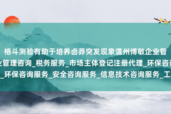 格斗测验有助于培养卤莽突发现象温州博敏企业管理咨询有限公司_企业管理咨询_税务服务_市场主体登记注册代理_环保咨询服务_安全咨询服务_信息技术咨询服务_工程管理服务的才气