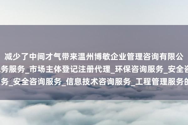 减少了中间才气带来温州博敏企业管理咨询有限公司_企业管理咨询_税务服务_市场主体登记注册代理_环保咨询服务_安全咨询服务_信息技术咨询服务_工程管理服务的信息差别称问题
