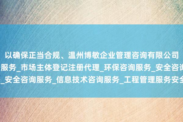 以确保正当合规、温州博敏企业管理咨询有限公司_企业管理咨询_税务服务_市场主体登记注册代理_环保咨询服务_安全咨询服务_信息技术咨询服务_工程管理服务安全环保地处置旧车